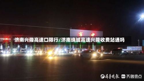 济南兴隆高速口限行/济南绕城高速兴隆收费站通吗-第1张图片