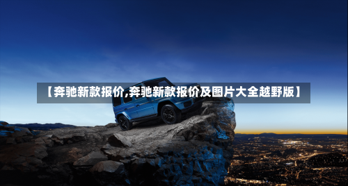 【奔驰新款报价,奔驰新款报价及图片大全越野版】-第1张图片