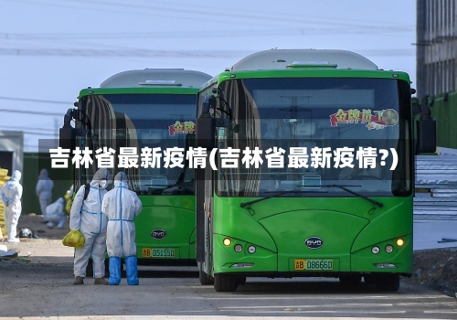 吉林省最新疫情(吉林省最新疫情?)-第2张图片