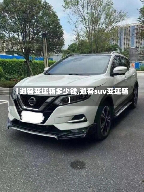【逍客变速箱多少钱,逍客suv变速箱】-第1张图片