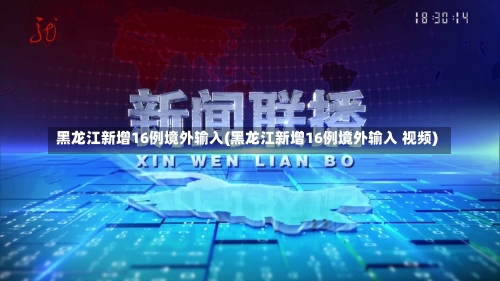 黑龙江新增16例境外输入(黑龙江新增16例境外输入 视频)-第2张图片