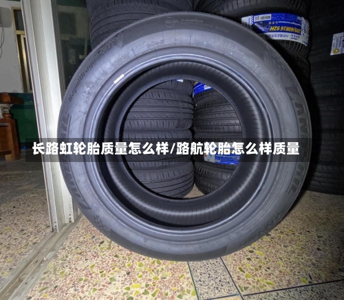长路虹轮胎质量怎么样/路航轮胎怎么样质量-第1张图片
