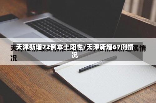 天津新增72例本土阳性/天津新增67例情况-第3张图片