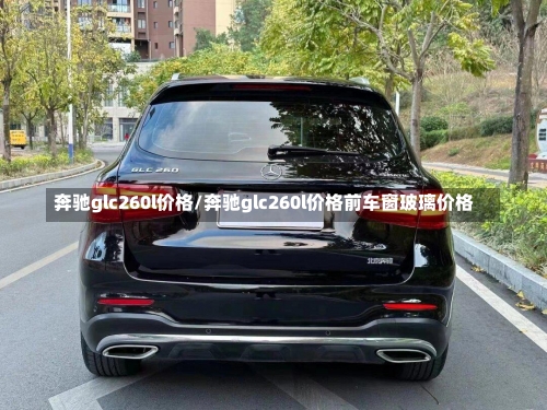 奔驰glc260l价格/奔驰glc260l价格前车窗玻璃价格-第3张图片