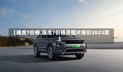【瑞虎7价格,瑞虎7价格及图片报价2023款】-第2张图片