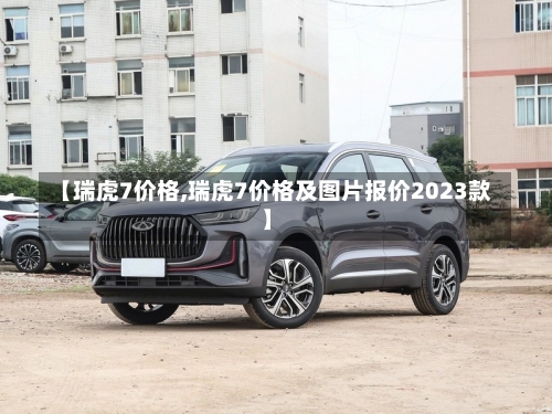 【瑞虎7价格,瑞虎7价格及图片报价2023款】-第1张图片