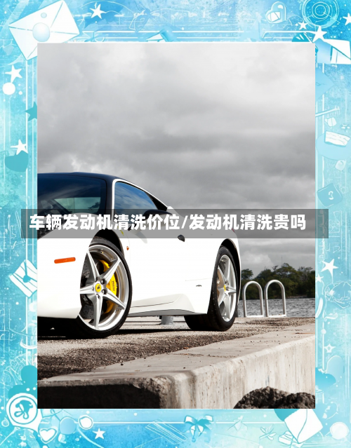 车辆发动机清洗价位/发动机清洗贵吗-第1张图片