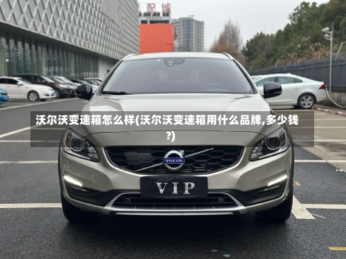 沃尔沃变速箱怎么样(沃尔沃变速箱用什么品牌,多少钱?)-第1张图片