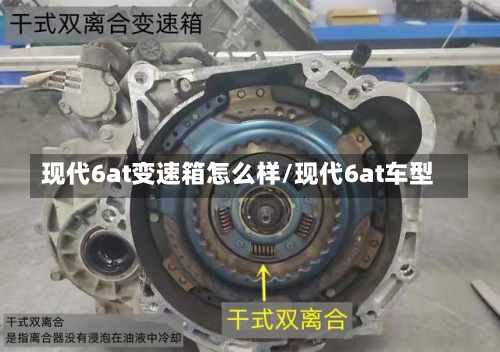 现代6at变速箱怎么样/现代6at车型-第1张图片