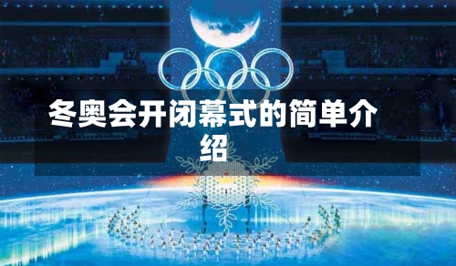 冬奥会开闭幕式的简单介绍-第2张图片