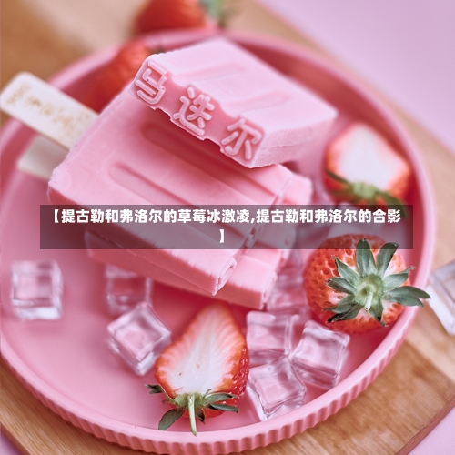 【提古勒和弗洛尔的草莓冰激凌,提古勒和弗洛尔的合影】-第1张图片