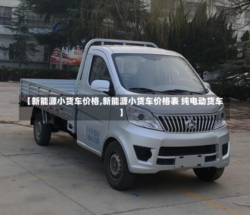 【新能源小货车价格,新能源小货车价格表 纯电动货车】-第2张图片