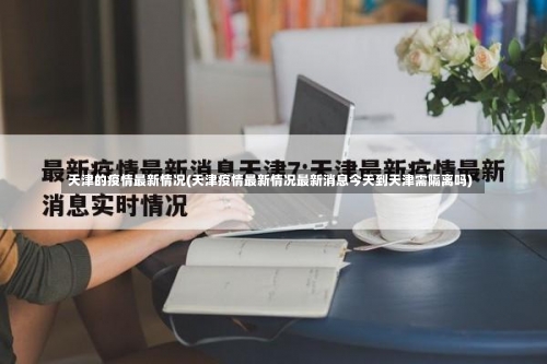 天津的疫情最新情况(天津疫情最新情况最新消息今天到天津需隔离吗)-第1张图片