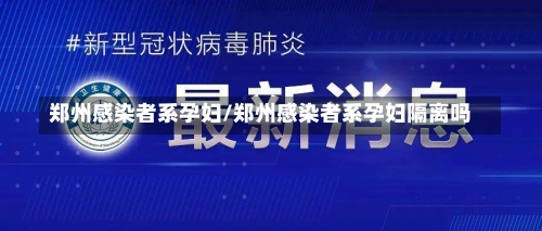 郑州感染者系孕妇/郑州感染者系孕妇隔离吗-第1张图片