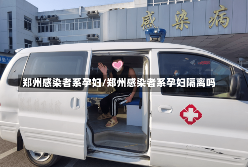 郑州感染者系孕妇/郑州感染者系孕妇隔离吗-第3张图片