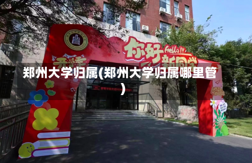 郑州大学归属(郑州大学归属哪里管)-第1张图片