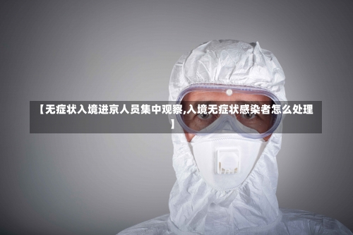 【无症状入境进京人员集中观察,入境无症状感染者怎么处理】-第2张图片