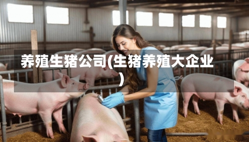 养殖生猪公司(生猪养殖大企业)-第1张图片