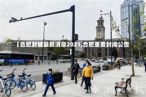 【合肥封城最新消息2021,合肥重要封闭公告】-第3张图片
