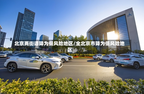 北京两街道降为低风险地区/全北京市降为低风险地区-第2张图片