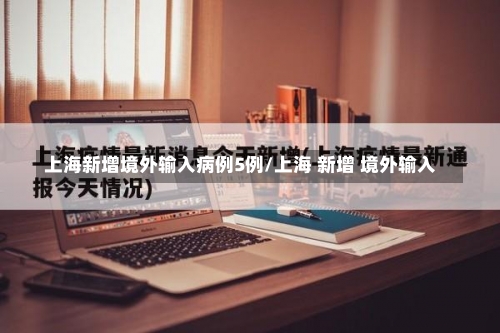 上海新增境外输入病例5例/上海 新增 境外输入-第3张图片