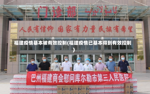 福建疫情基本被有效控制(福建疫情已基本得到有效控制)-第2张图片