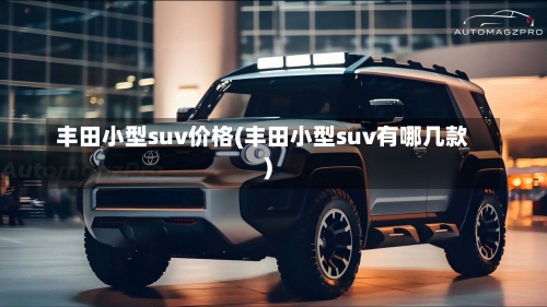 丰田小型suv价格(丰田小型suv有哪几款)-第1张图片