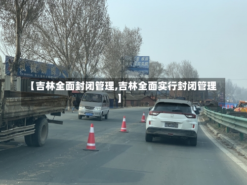 【吉林全面封闭管理,吉林全面实行封闭管理】-第1张图片